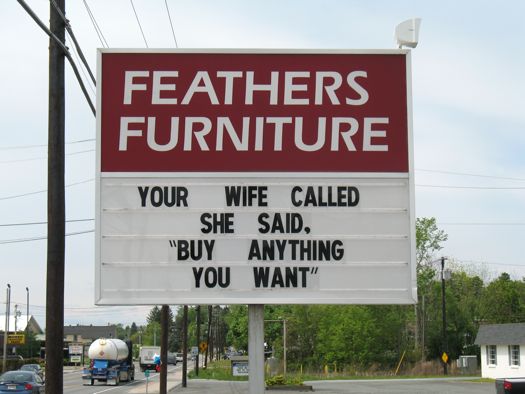 Feathers Furniture: Your wife called.  She said buy anything you want.